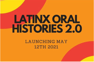 Latinx Oral Histories 2.0 Launching May 12th, 2021